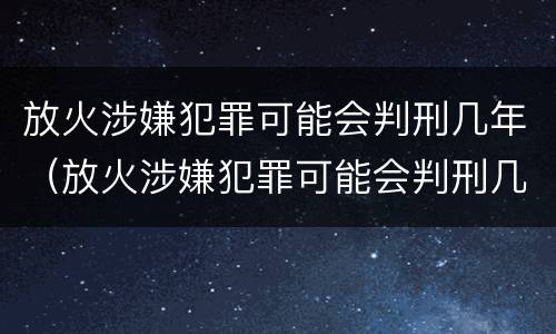 放火涉嫌犯罪可能会判刑几年（放火涉嫌犯罪可能会判刑几年吗）