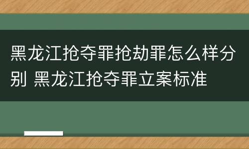 黑龙江抢夺罪抢劫罪怎么样分别 黑龙江抢夺罪立案标准