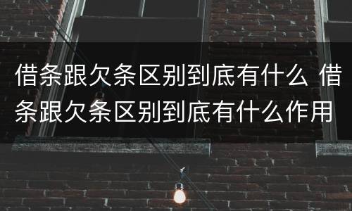借条跟欠条区别到底有什么 借条跟欠条区别到底有什么作用