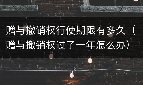 赠与撤销权行使期限有多久（赠与撤销权过了一年怎么办）