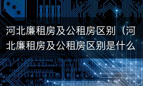 河北廉租房及公租房区别（河北廉租房及公租房区别是什么）