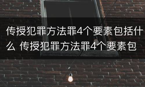 传授犯罪方法罪4个要素包括什么 传授犯罪方法罪4个要素包括什么内容