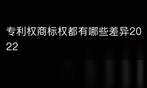 专利权商标权都有哪些差异2022