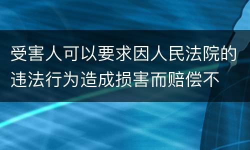 受害人可以要求因人民法院的违法行为造成损害而赔偿不