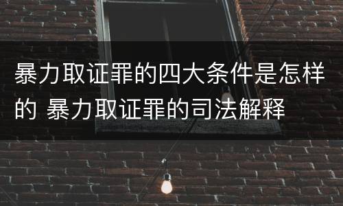 暴力取证罪的四大条件是怎样的 暴力取证罪的司法解释