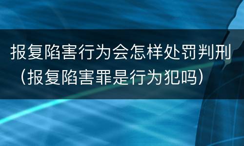 报复陷害行为会怎样处罚判刑（报复陷害罪是行为犯吗）