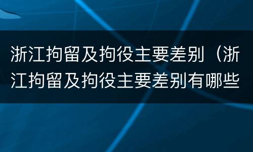 浙江拘留及拘役主要差别（浙江拘留及拘役主要差别有哪些）