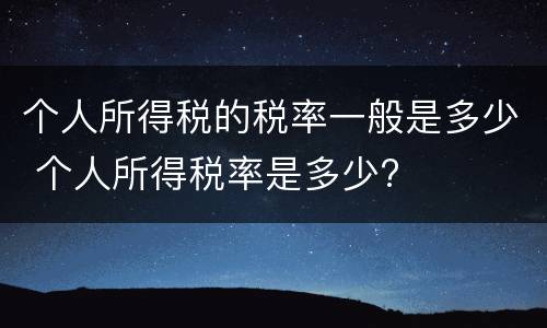 个人所得税的税率一般是多少 个人所得税率是多少?