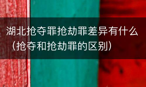 湖北抢夺罪抢劫罪差异有什么（抢夺和抢劫罪的区别）