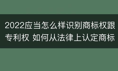 2022应当怎么样识别商标权跟专利权 如何从法律上认定商标侵权行为