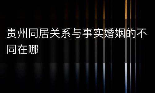 贵州同居关系与事实婚姻的不同在哪