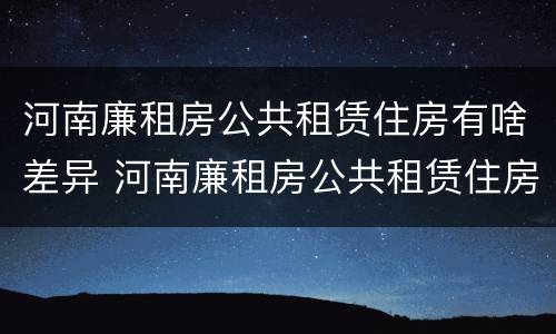 河南廉租房公共租赁住房有啥差异 河南廉租房公共租赁住房有啥差异吗