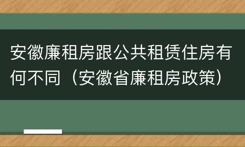 安徽廉租房跟公共租赁住房有何不同（安徽省廉租房政策）