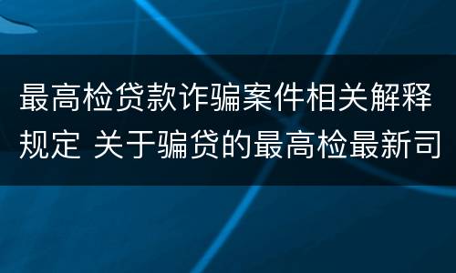 最高检贷款诈骗案件相关解释规定 关于骗贷的最高检最新司法解释