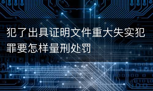 犯了出具证明文件重大失实犯罪要怎样量刑处罚