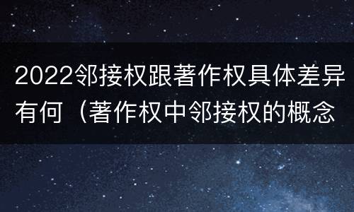 2022邻接权跟著作权具体差异有何（著作权中邻接权的概念特点）