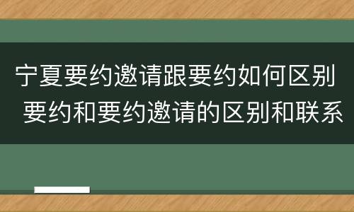 宁夏要约邀请跟要约如何区别 要约和要约邀请的区别和联系