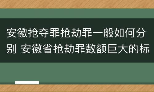 安徽抢夺罪抢劫罪一般如何分别 安徽省抢劫罪数额巨大的标准