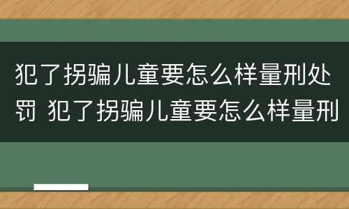 犯了拐骗儿童要怎么样量刑处罚 犯了拐骗儿童要怎么样量刑处罚呢