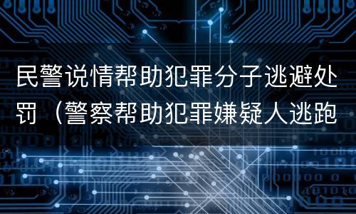 民警说情帮助犯罪分子逃避处罚（警察帮助犯罪嫌疑人逃跑）