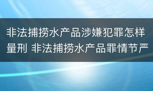 非法捕捞水产品涉嫌犯罪怎样量刑 非法捕捞水产品罪情节严重怎么处罚