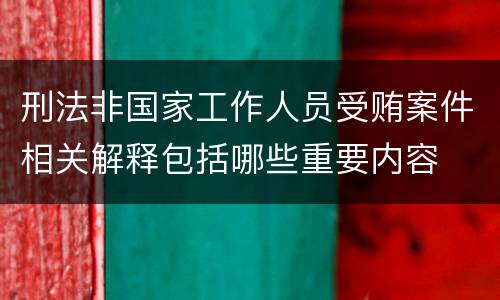 刑法非国家工作人员受贿案件相关解释包括哪些重要内容