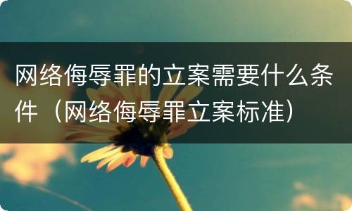 网络侮辱罪的立案需要什么条件（网络侮辱罪立案标准）