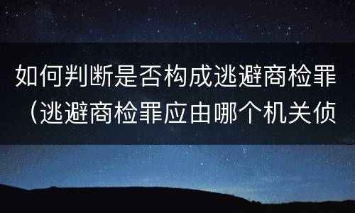 如何判断是否构成逃避商检罪（逃避商检罪应由哪个机关侦办）