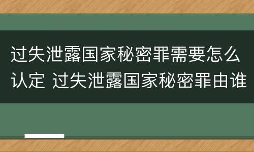 过失泄露国家秘密罪需要怎么认定 过失泄露国家秘密罪由谁管辖