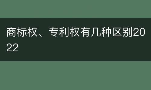 商标权、专利权有几种区别2022