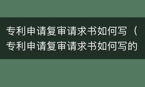 专利申请复审请求书如何写（专利申请复审请求书如何写的）