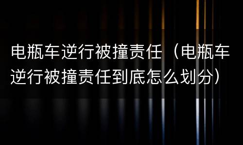 电瓶车逆行被撞责任（电瓶车逆行被撞责任到底怎么划分）