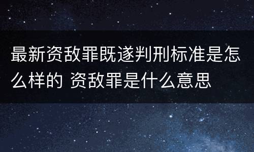 最新资敌罪既遂判刑标准是怎么样的 资敌罪是什么意思
