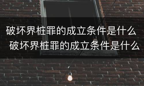 破坏界桩罪的成立条件是什么 破坏界桩罪的成立条件是什么意思