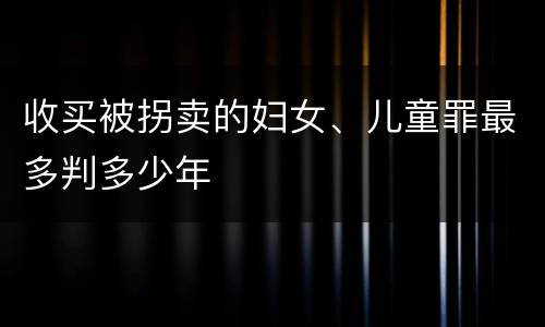 收买被拐卖的妇女、儿童罪最多判多少年