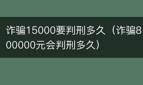 诈骗15000要判刑多久（诈骗800000元会判刑多久）