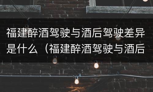 福建醉酒驾驶与酒后驾驶差异是什么（福建醉酒驾驶与酒后驾驶差异是什么标准）