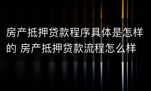 房产抵押贷款程序具体是怎样的 房产抵押贷款流程怎么样