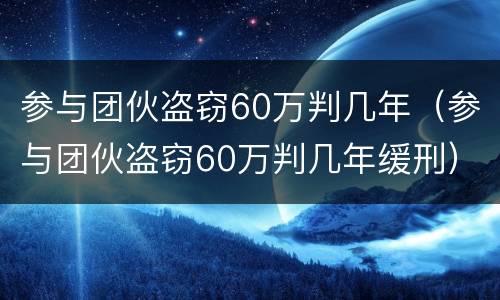 参与团伙盗窃60万判几年（参与团伙盗窃60万判几年缓刑）
