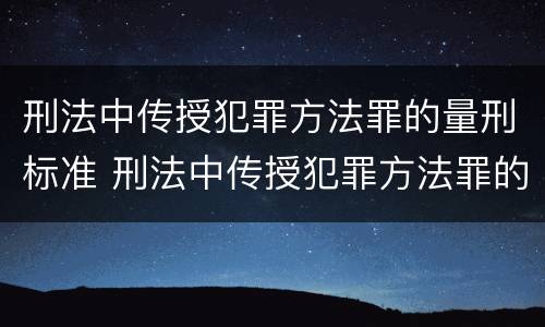刑法中传授犯罪方法罪的量刑标准 刑法中传授犯罪方法罪的量刑标准是多少