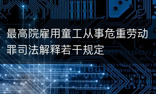 最高院雇用童工从事危重劳动罪司法解释若干规定