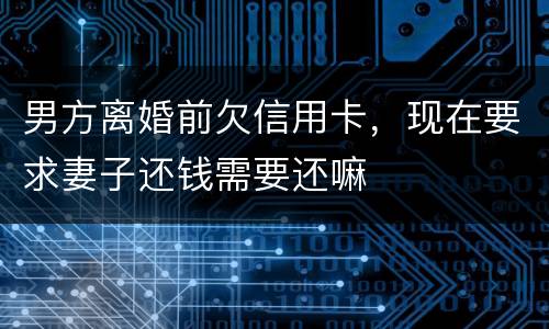 男方离婚前欠信用卡，现在要求妻子还钱需要还嘛