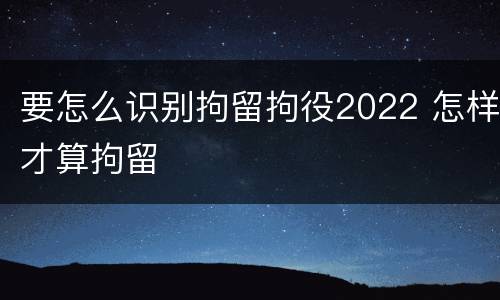 要怎么识别拘留拘役2022 怎样才算拘留