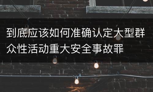 到底应该如何准确认定大型群众性活动重大安全事故罪