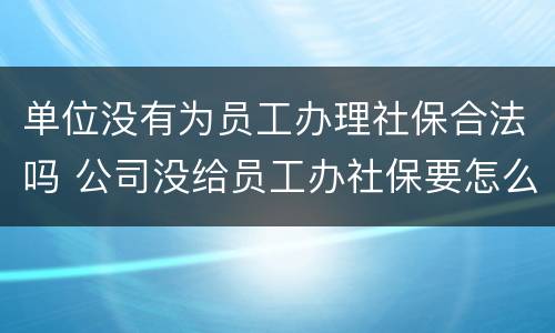 单位没有为员工办理社保合法吗 公司没给员工办社保要怎么处罚