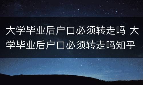 大学毕业后户口必须转走吗 大学毕业后户口必须转走吗知乎