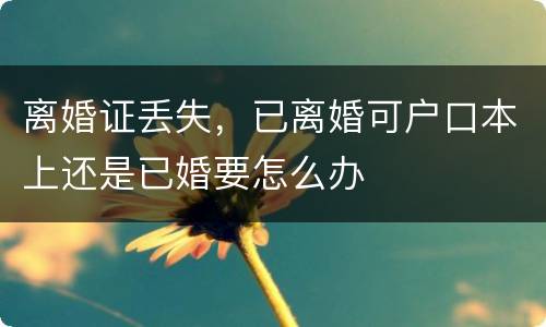 离婚证丢失，已离婚可户口本上还是已婚要怎么办