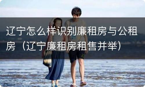 辽宁怎么样识别廉租房与公租房（辽宁廉租房租售并举）