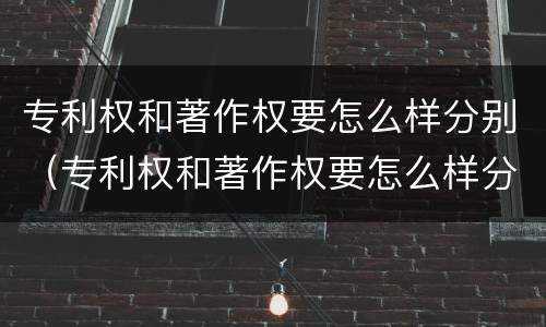 专利权和著作权要怎么样分别（专利权和著作权要怎么样分别认定）