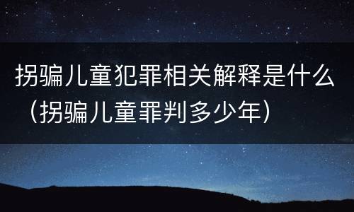 拐骗儿童犯罪相关解释是什么（拐骗儿童罪判多少年）